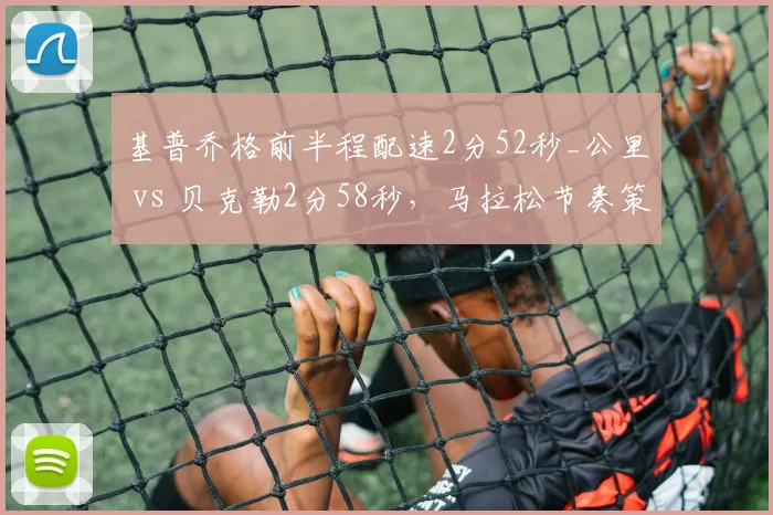 基普乔格前半程配速2分52秒_公里 vs 贝克勒2分58秒，马拉松节奏策略差异分析