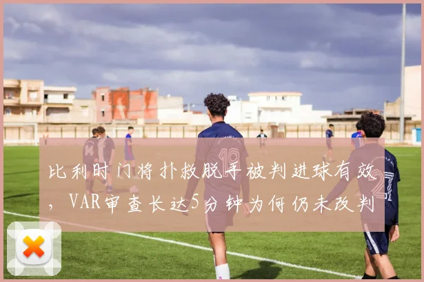 比利时门将扑救脱手被判进球有效，VAR审查长达5分钟为何仍未改判？