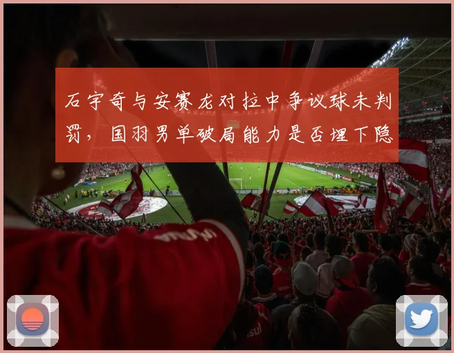 石宇奇与安赛龙对拉中争议球未判罚，国羽男单破局能力是否埋下隐患？