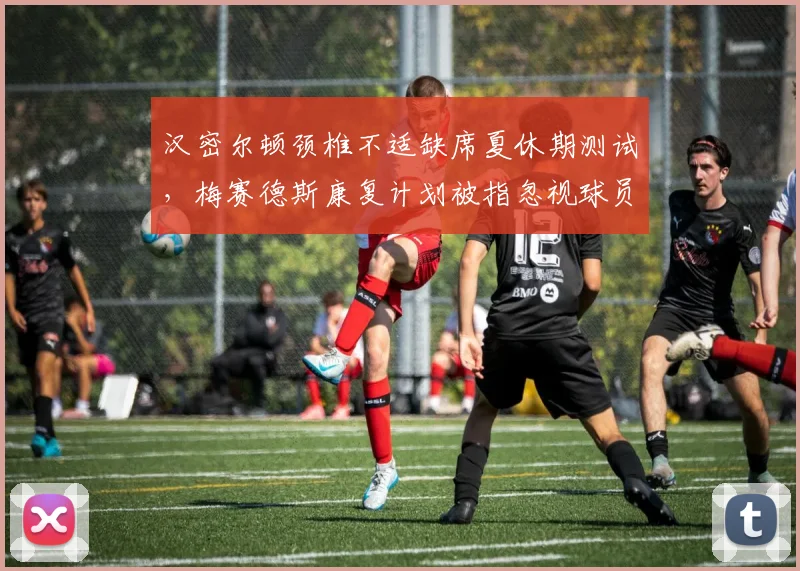 汉密尔顿颈椎不适缺席夏休期测试，梅赛德斯康复计划被指忽视球员长远健康