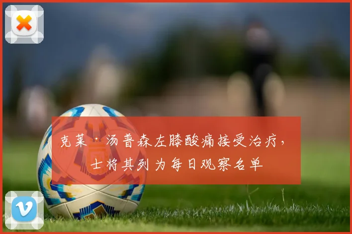 克莱·汤普森左膝酸痛接受治疗，勇士将其列为每日观察名单
