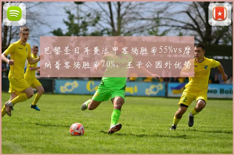 巴黎圣日耳曼法甲客场胜率55%vs摩纳哥客场胜率70%，王子公园外优势荡然无存