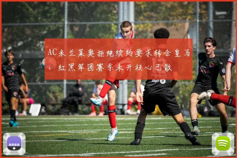 AC米兰莱奥拒绝续约要求转会皇马，红黑军团赛季未开核心已散
