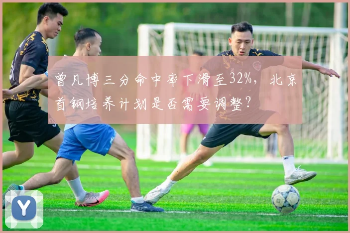 曾凡博三分命中率下滑至32%，北京首钢培养计划是否需要调整？