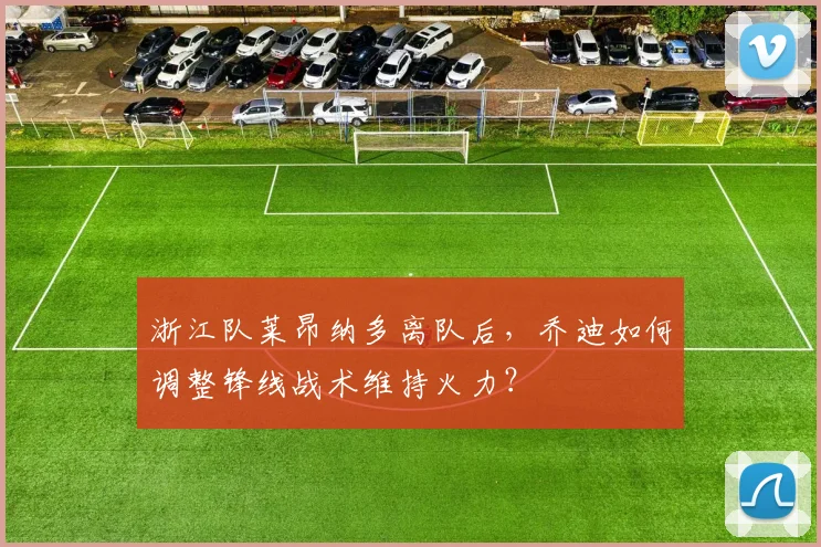 浙江队莱昂纳多离队后，乔迪如何调整锋线战术维持火力？
