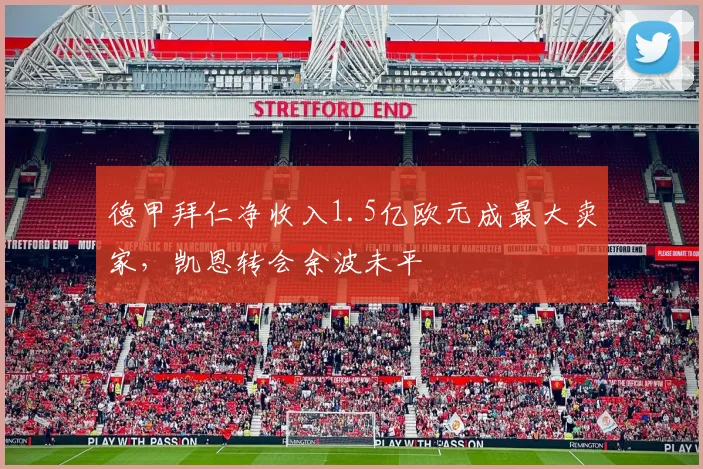 德甲拜仁净收入1.5亿欧元成最大卖家，凯恩转会余波未平